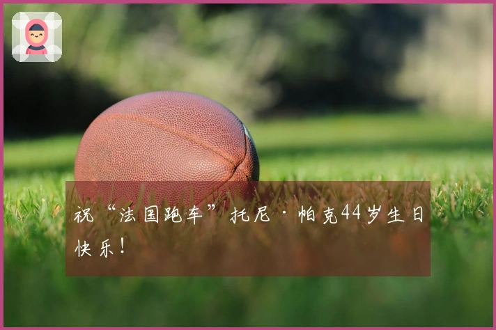 祝“法国跑车”托尼·帕克44岁生日快乐！