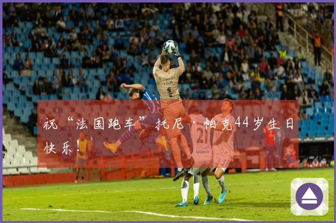 祝“法国跑车”托尼·帕克44岁生日快乐！