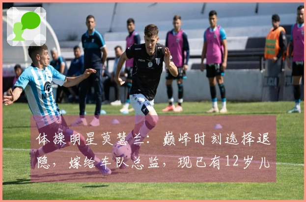 体操明星莫慧兰：巅峰时刻选择退隐，嫁给车队总监，现已有12岁儿子